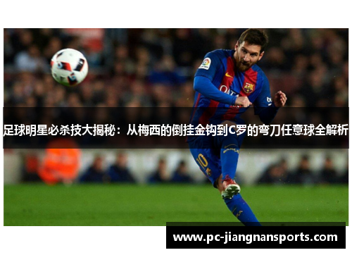 足球明星必杀技大揭秘：从梅西的倒挂金钩到C罗的弯刀任意球全解析