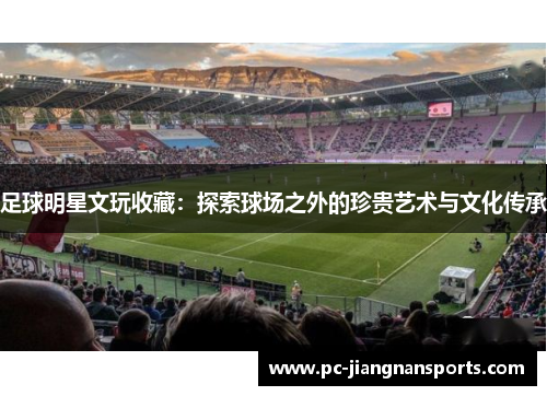 足球明星文玩收藏：探索球场之外的珍贵艺术与文化传承