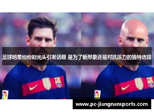 足球明星纷纷剃光头引发话题 是为了新形象还是对抗压力的独特选择