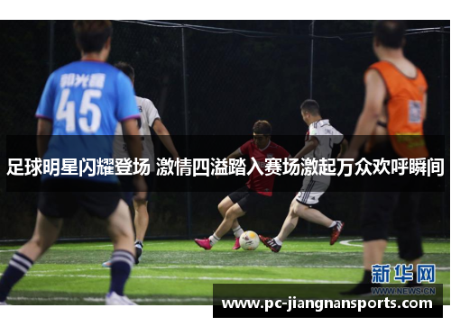 足球明星闪耀登场 激情四溢踏入赛场激起万众欢呼瞬间
