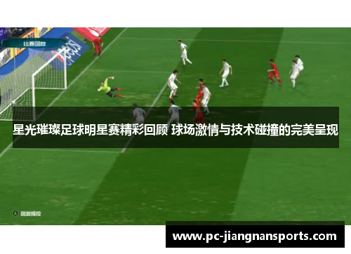 星光璀璨足球明星赛精彩回顾 球场激情与技术碰撞的完美呈现