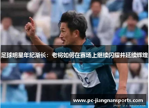 足球明星年纪渐长：老将如何在赛场上继续闪耀并延续辉煌