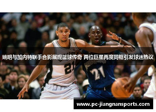 姚明与加内特联手合影展现篮球传奇 两位巨星再度同框引发球迷热议