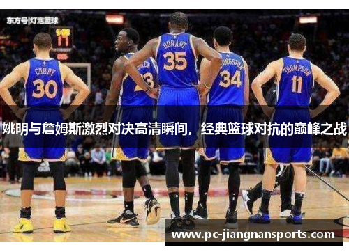 姚明与詹姆斯激烈对决高清瞬间，经典篮球对抗的巅峰之战