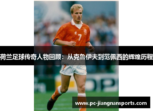 荷兰足球传奇人物回顾：从克鲁伊夫到范佩西的辉煌历程