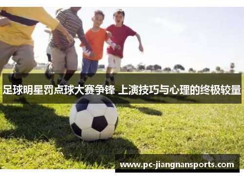 足球明星罚点球大赛争锋 上演技巧与心理的终极较量