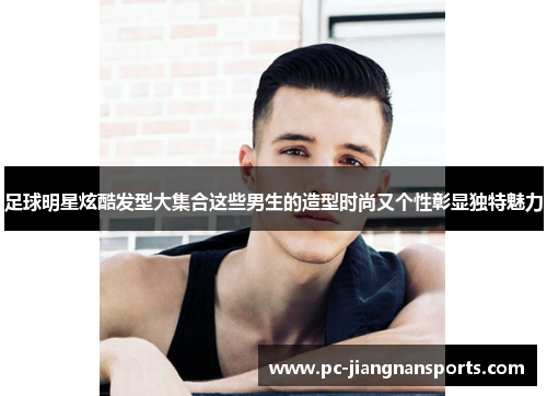 足球明星炫酷发型大集合这些男生的造型时尚又个性彰显独特魅力