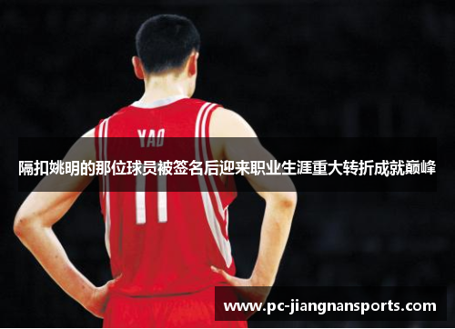 隔扣姚明的那位球员被签名后迎来职业生涯重大转折成就巅峰