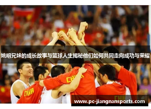 姚明兄妹的成长故事与篮球人生揭秘他们如何共同走向成功与荣耀