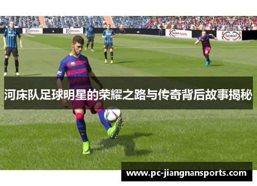 河床队足球明星的荣耀之路与传奇背后故事揭秘