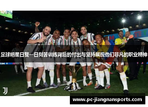 足球明星日复一日刻苦训练背后的付出与坚持展现他们非凡的职业精神