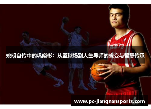 姚明自传中的巩晓彬：从篮球场到人生导师的蜕变与智慧传承