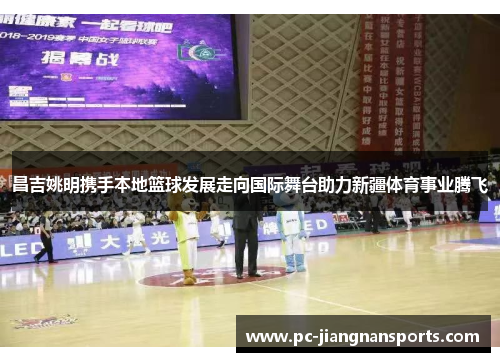 昌吉姚明携手本地篮球发展走向国际舞台助力新疆体育事业腾飞