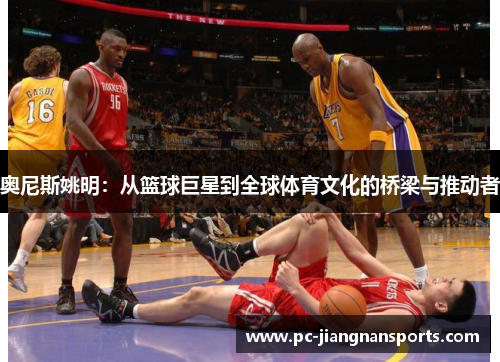 奥尼斯姚明：从篮球巨星到全球体育文化的桥梁与推动者