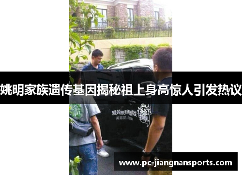 姚明家族遗传基因揭秘祖上身高惊人引发热议