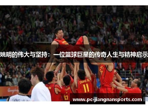 姚明的伟大与坚持：一位篮球巨星的传奇人生与精神启示