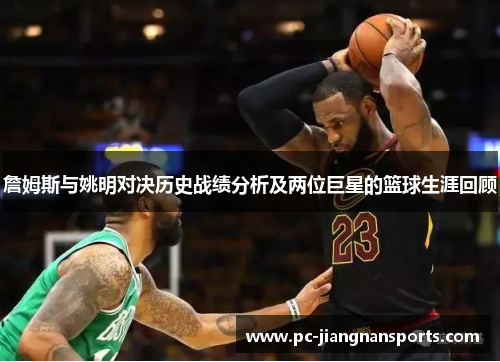 詹姆斯与姚明对决历史战绩分析及两位巨星的篮球生涯回顾