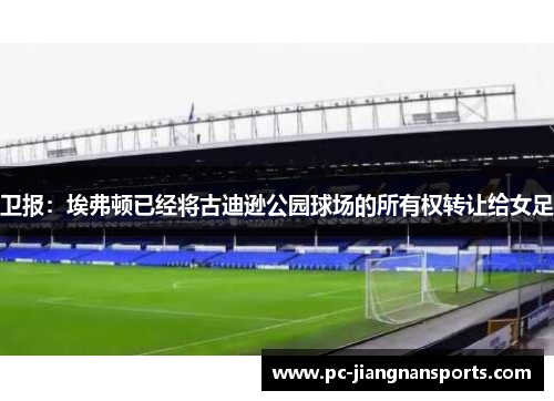 卫报：埃弗顿已经将古迪逊公园球场的所有权转让给女足