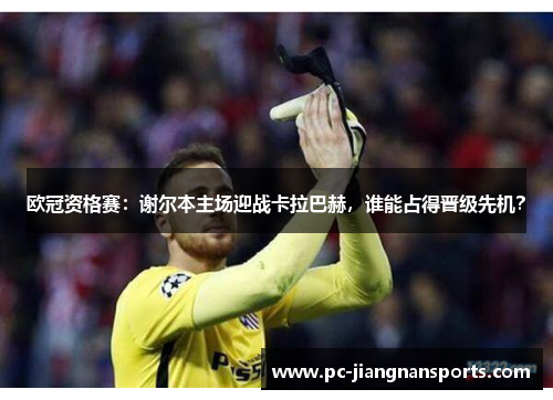 欧冠资格赛：谢尔本主场迎战卡拉巴赫，谁能占得晋级先机？