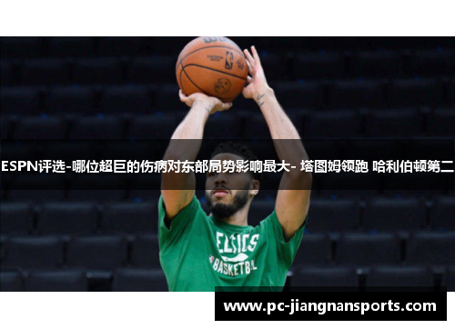 ESPN评选-哪位超巨的伤病对东部局势影响最大- 塔图姆领跑 哈利伯顿第二